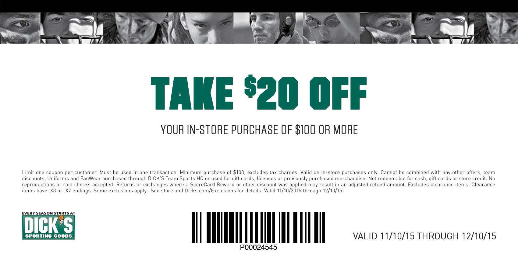 Skip The Black Friday Rush 
					* Limit one coupon per customer. Minimum purchase of $100 before sales tax. Total amount of coupon must be redeemed at one time. Cannot be combined with any 
					other offers, coupons, team discounts or Guaranteed In-Stock markdown, or used for licenses or previously purchased merchandise. Coupon valid on 
					in-store purchases only. Not redeemable for cash, gift cards or store credit. No reproductions or rain checks accepted. Returns or exchanges where 
					a ScoreCard Reward or other discount was applied may result in an adjusted refund amount. Excludes purchases of gift cards, firearms, ammunition, 
					Shimano, St. Croix, G. Loomis, Eureka!, Leupold, Gregory, Hurley, O’Neill, Diamondback, Under Armour, The North Face, Patagonia, select Nike tennis 
					apparel, Nike Pro Combat, Nike Legend tee, Nike Fleece, Nike Elite Socks, Beats by Dr. Dre, Jordan, adidas originals, Reebok Crossfit, Asics, select 
					footwear (Jordan, Asics, Nike, adidas, Reebok, Under Armour, Mizuno, New Balance, and Saucony), Nike cleats $99.99 and up and adidas cleats $134.99 
					and up, Reebok, Crossfit, Brooks footwear, UGG Australia, Burton, Marmot, Spyder, Columbia, Quiksilver, Roxy, Billabong, NFL jerseys, Volcom, Babolat, 
					PING, Titleist, Mizuno Golf, and select FootJoy, Callaway, Cleveland, Odyssey, Cobra, Nike Golf, TaylorMade, championship merchandise, all bats 194.99 or more, 
					all ball gloves 169.99 or more, Bauer Hockey, Easton Sports-D370 Hockey, FoxPro, Reebok CCM/Reebok Hockey, Mission Roller Hockey, Simms, Thule, Van 
					Staal and Yakima. Excludes clearance. Clearance items have .93 or .97 endings. Some additional exclusions may apply. See store  for details. Valid 
					11/10/15 through 12/10/15.