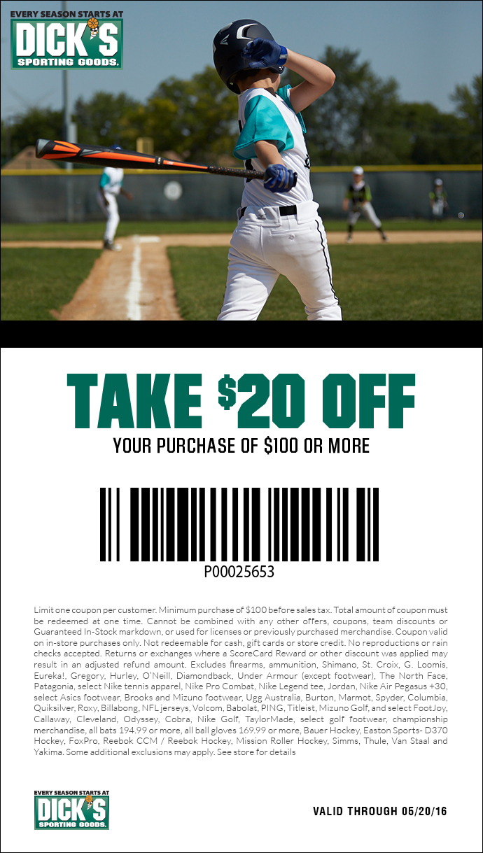 Limit one coupon per customer. Minimum purchase of $100 before sales tax. 
					Total amount of coupon must be redeemed at one time. Cannot be combined with any other offers, coupons, team discounts or Guaranteed In-Stock markdown, or used for 
					licenses or previously purchased merchandise. Coupon valid on in-store purchases only. Not redeemable for cash, gift cards or store credit. No reproductions or 
					rain checks accepted. Returns or exchanges where a ScoreCard Reward or other discount was applied may result in an adjusted refund amount. Excludes firearms, 
					ammunition, Shimano, St. Croix, G. Loomis, Eureka!, Gregory, Hurley, O’Neill, Diamondback, Under Armour (except footwear), The North Face, Patagonia, select 
					Nike tennis apparel, Nike Pro Combat, Nike Legend tee, Jordan, Nike Air Pegasus +30, select Asics footwear, Brooks and Mizuno footwear, Ugg Australia, Burton, 
					Marmot, Spyder, Columbia, Quiksilver, Roxy, Billabong, NFL jerseys, Volcom, Babolat, PING, Titleist, Mizuno Golf, and select FootJoy, Callaway, Cleveland, Odyssey, 
					Cobra, Nike Golf, TaylorMade, select golf footwear, championship merchandise, all bats 194.99 or more, all ball gloves 169.99 or more, Bauer Hockey, Easton 
					Sports- D370 Hockey, FoxPro, Reebok CCM / Reebok Hockey, Mission Roller Hockey, Simms, Thule, Van Staal and Yakima. Some additional exclusions may apply. 
					See store for details