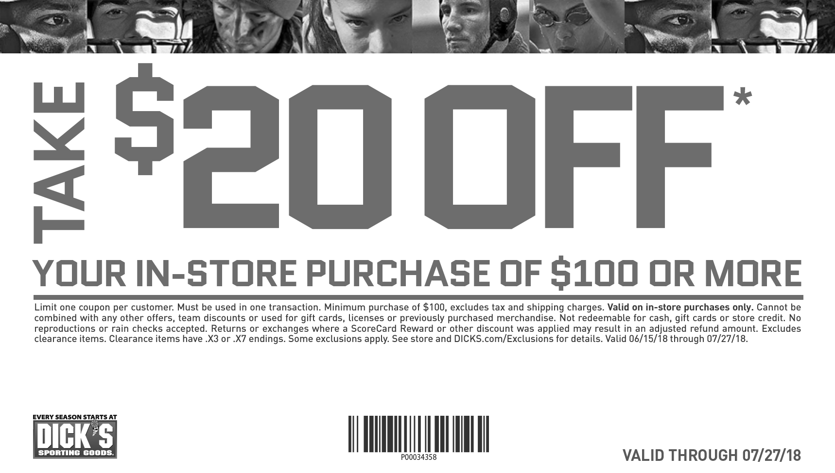 Limit one coupon per customer. Minimum purchase of $100 before sales tax. 
					Total amount of coupon must be redeemed at one time. Cannot be combined with any other offers, coupons, team discounts or Guaranteed In-Stock markdown, or used for 
					licenses or previously purchased merchandise. Coupon valid on in-store purchases only. Not redeemable for cash, gift cards or store credit. No reproductions or 
					rain checks accepted. Returns or exchanges where a ScoreCard Reward or other discount was applied may result in an adjusted refund amount. Excludes firearms, 
					ammunition, Shimano, St. Croix, G. Loomis, Eureka!, Gregory, Hurley, O’Neill, Diamondback, Under Armour (except footwear), The North Face, Patagonia, select 
					Nike tennis apparel, Nike Pro Combat, Nike Legend tee, Jordan, Nike Air Pegasus +30, select Asics footwear, Brooks and Mizuno footwear, Ugg Australia, Burton, 
					Marmot, Spyder, Columbia, Quiksilver, Roxy, Billabong, NFL jerseys, Volcom, Babolat, PING, Titleist, Mizuno Golf, and select FootJoy, Callaway, Cleveland, Odyssey, 
					Cobra, Nike Golf, TaylorMade, select golf footwear, championship merchandise, all bats 194.99 or more, all ball gloves 169.99 or more, Bauer Hockey, Easton 
					Sports- D370 Hockey, FoxPro, Reebok CCM / Reebok Hockey, Mission Roller Hockey, Simms, Thule, Van Staal and Yakima. Some additional exclusions may apply. 
					See store for details